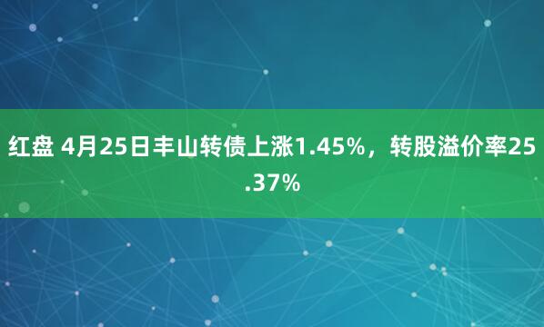 红盘 4月25日丰山转债上涨1.45%，转股溢价率25.37%