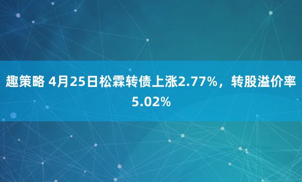 趣策略 4月25日松霖转债上涨2.77%，转股溢价率5.02%