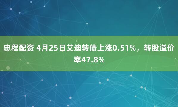 忠程配资 4月25日艾迪转债上涨0.51%，转股溢价率47.8%