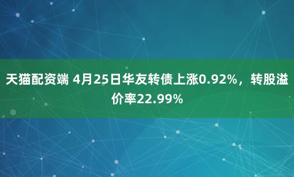 天猫配资端 4月25日华友转债上涨0.92%，转股溢价率22.99%