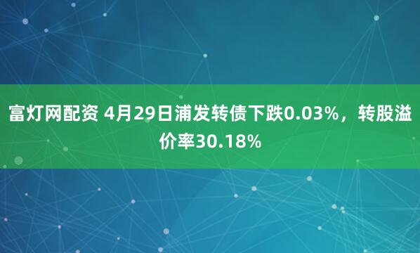 富灯网配资 4月29日浦发转债下跌0.03%，转股溢价率30.18%