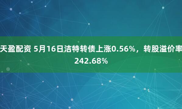 天盈配资 5月16日洁特转债上涨0.56%，转股溢价率242.68%