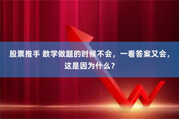 股票推手 数学做题的时候不会，一看答案又会，这是因为什么？