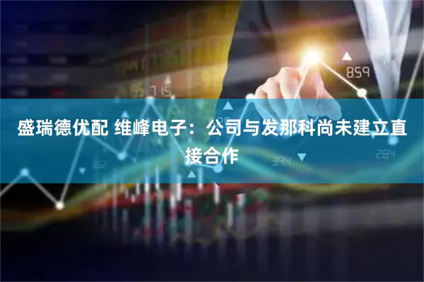 盛瑞德优配 维峰电子：公司与发那科尚未建立直接合作