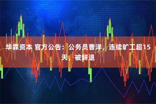 华霖资本 官方公告：公务员曹洋，连续旷工超15天，被辞退