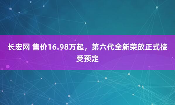 长宏网 售价16.98万起，第六代全新荣放正式接受预定