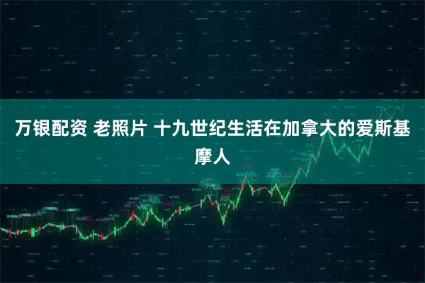 万银配资 老照片 十九世纪生活在加拿大的爱斯基摩人