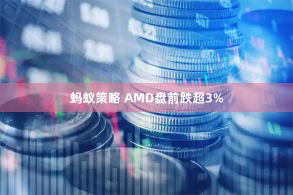 蚂蚁策略 AMD盘前跌超3%