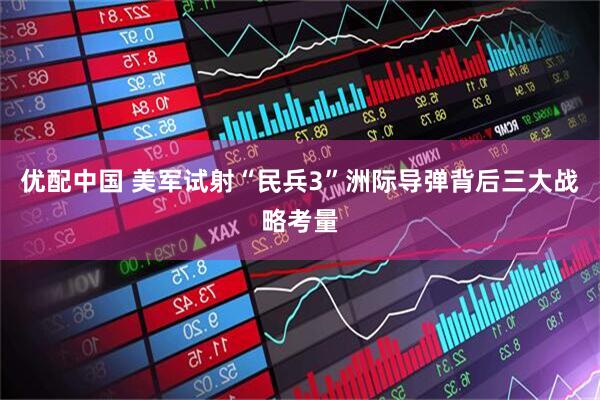 优配中国 美军试射“民兵3”洲际导弹背后三大战略考量