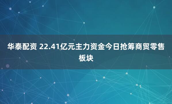 华泰配资 22.41亿元主力资金今日抢筹商贸零售板块
