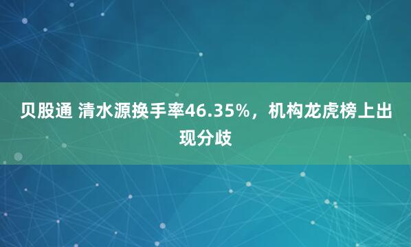 贝股通 清水源换手率46.35%，机构龙虎榜上出现分歧