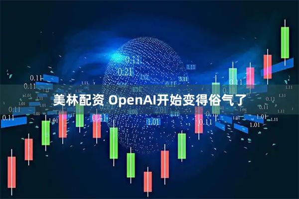 美林配资 OpenAI开始变得俗气了