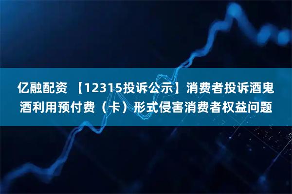 亿融配资 【12315投诉公示】消费者投诉酒鬼酒利用预付费（卡）形式侵害消费者权益问题