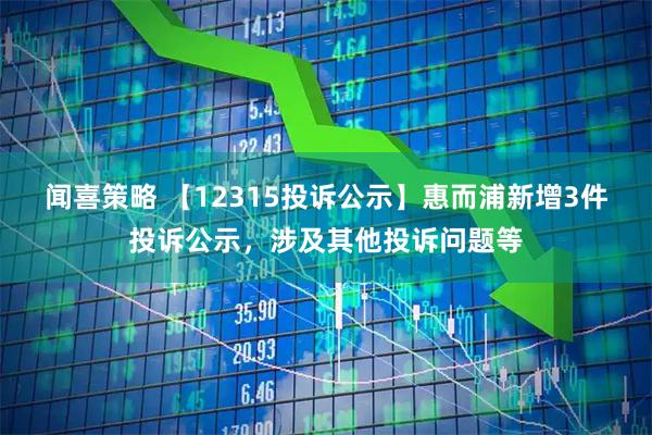 闻喜策略 【12315投诉公示】惠而浦新增3件投诉公示，涉及其他投诉问题等