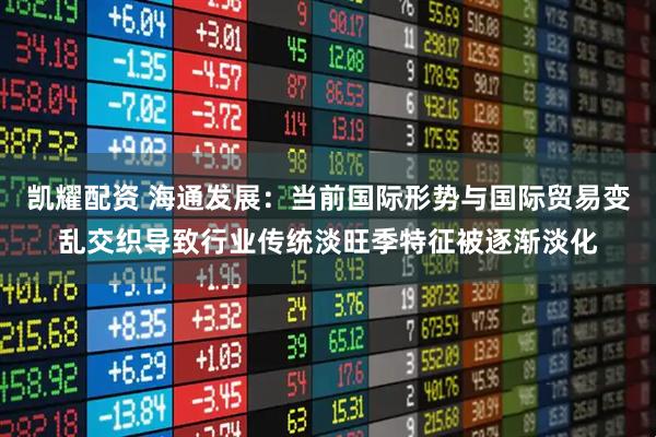 凯耀配资 海通发展：当前国际形势与国际贸易变乱交织导致行业传统淡旺季特征被逐渐淡化