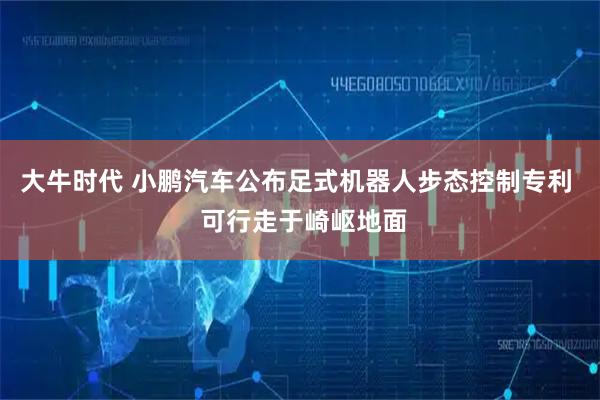 大牛时代 小鹏汽车公布足式机器人步态控制专利  可行走于崎岖地面
