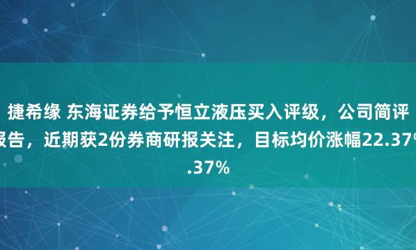 捷希缘 东海证券给予恒立液压买入评级，公司简评报告，近期获2份券商研报关注，目标均价涨幅22.37%