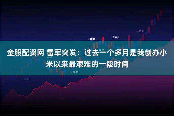 金股配资网 雷军突发：过去一个多月是我创办小米以来最艰难的一段时间