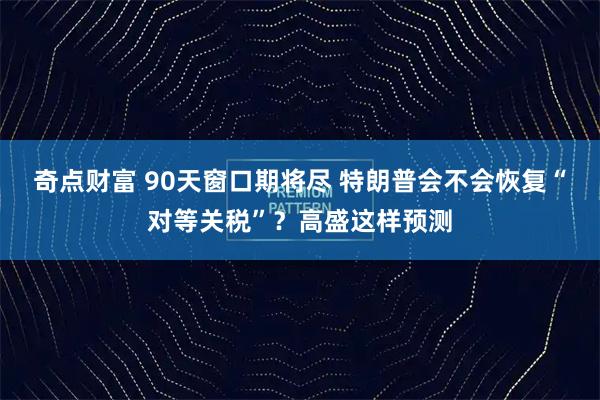 奇点财富 90天窗口期将尽 特朗普会不会恢复“对等关税”？高盛这样预测