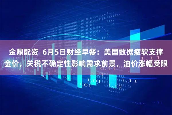 金鼎配资  6月5日财经早餐：美国数据疲软支撑金价，关税不确定性影响需求前景，油价涨幅受限