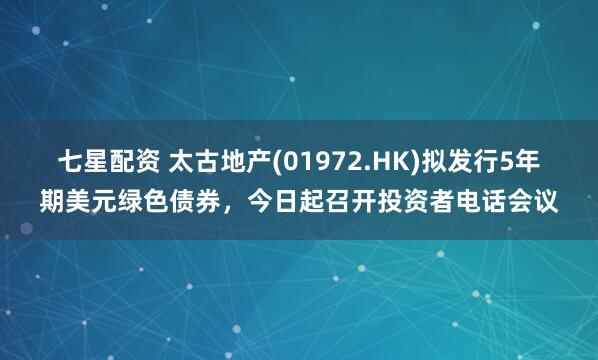 七星配资 太古地产(01972.HK)拟发行5年期美元绿色债券，今日起召开投资者电话会议