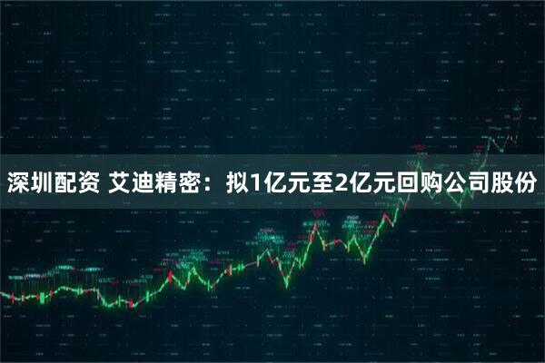 深圳配资 艾迪精密：拟1亿元至2亿元回购公司股份