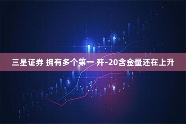 三星证券 拥有多个第一 歼-20含金量还在上升
