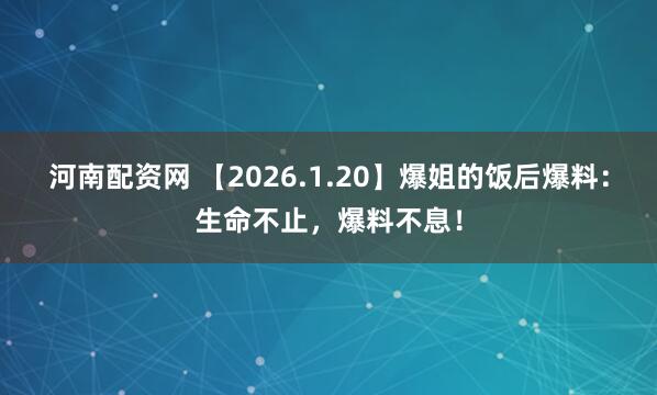 河南配资网 【2026.1.20】爆姐的饭后爆料：生命不止，爆料不息！