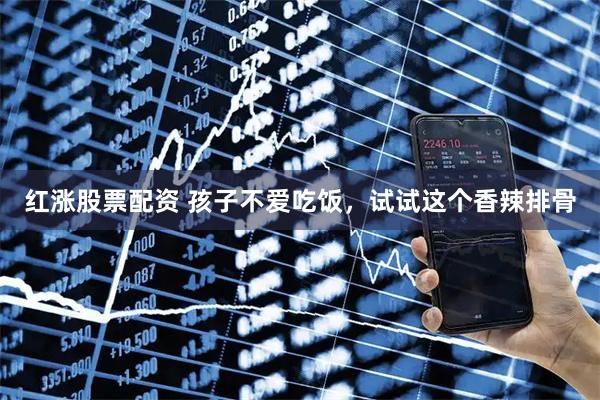 红涨股票配资 孩子不爱吃饭，试试这个香辣排骨