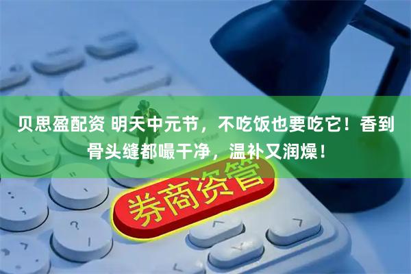 贝思盈配资 明天中元节，不吃饭也要吃它！香到骨头缝都嘬干净，温补又润燥！