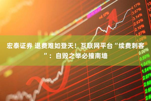 宏泰证券 退费难如登天！互联网平台“续费刺客”：自毁之举必撞南墙