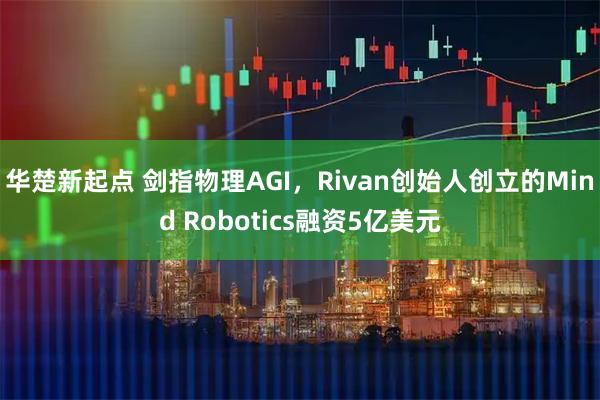 华楚新起点 剑指物理AGI，Rivan创始人创立的Mind Robotics融资5亿美元