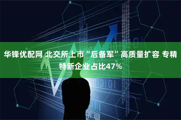华锋优配网 北交所上市“后备军”高质量扩容 专精特新企业占比47%