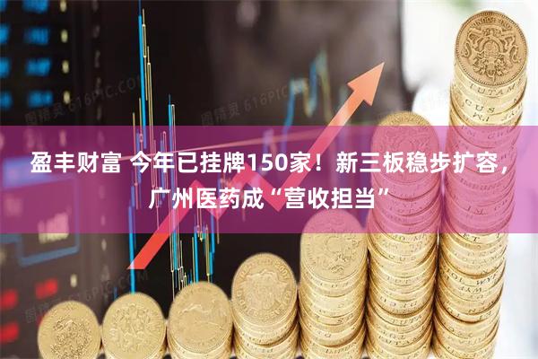 盈丰财富 今年已挂牌150家！新三板稳步扩容，广州医药成“营收担当”