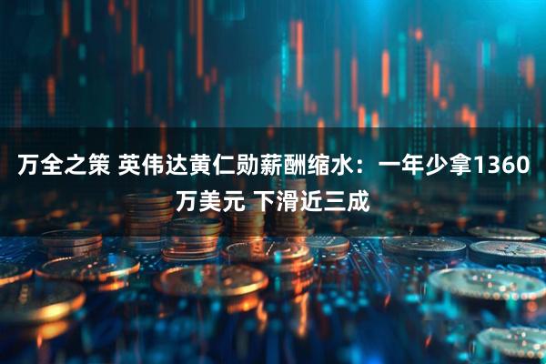 万全之策 英伟达黄仁勋薪酬缩水：一年少拿1360万美元 下滑近三成