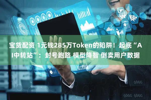 宝货配资 1元钱285万Token的陷阱！起底“AI中转站”：封号跑路 模型降智 倒卖用户数据