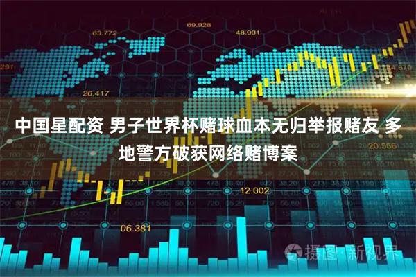 中国星配资 男子世界杯赌球血本无归举报赌友 多地警方破获网络赌博案