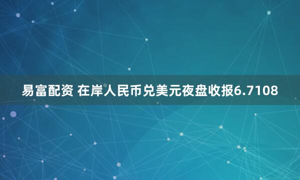 易富配资 在岸人民币兑美元夜盘收报6.7108